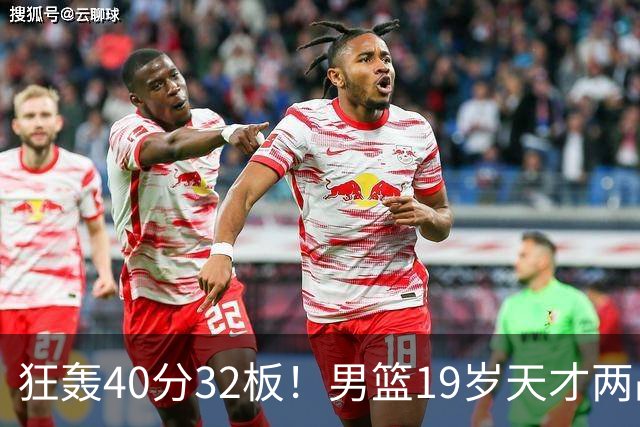 狂轰40分32板！男篮19岁天才两战杀疯了：下一个胡金秋就是他了？
