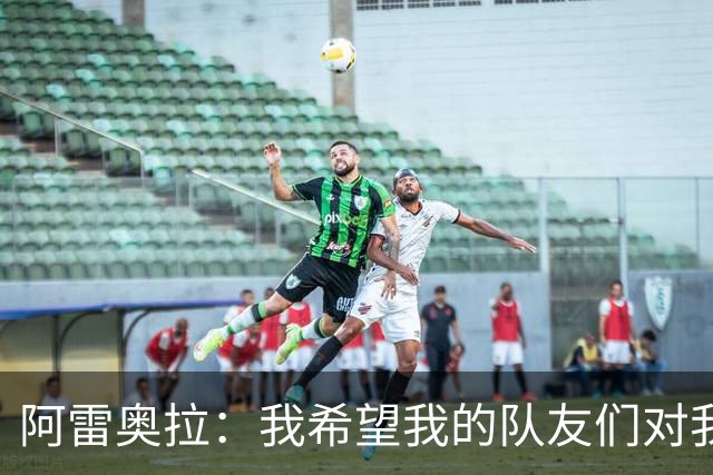 阿雷奥拉：我希望我的队友们对我大喊大叫